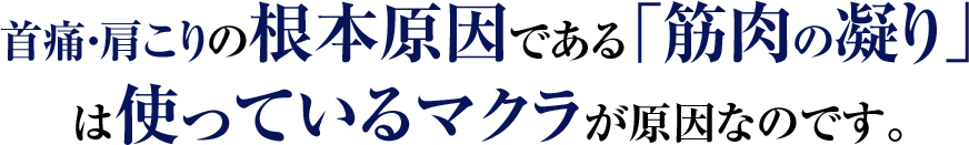 首痛・肩こりの根本的原因である「筋肉の凝り」は使っているマクラが原因なのです。