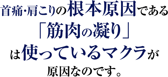 首痛・肩こりの根本的原因である「筋肉の凝り」は使っているマクラが原因なのです。