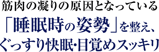 筋肉の凝りの原因となっている「睡眠時の姿勢」を整え、ぐっすり快眠・目覚めスッキリ